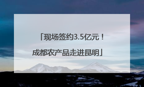现场签约3.5亿元！成都农产品走进昆明