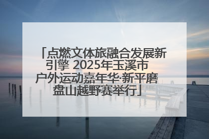 点燃文体旅融合发展新引擎 2025年玉溪市户外运动嘉年华·新平磨盘山越野赛举行