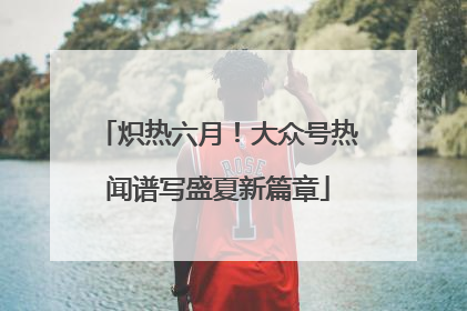 炽热六月！大众号热闻谱写盛夏新篇章