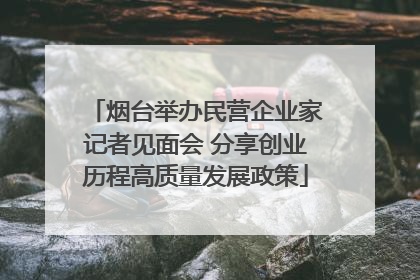 烟台举办民营企业家记者见面会 分享创业历程高质量发展政策
