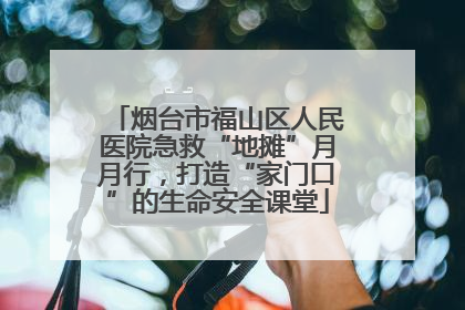 烟台市福山区人民医院急救“地摊”月月行，打造“家门口”的生命安全课堂