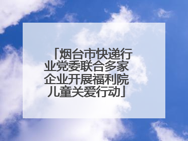 烟台市快递行业党委联合多家企业开展福利院儿童关爱行动