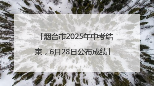 烟台市2025年中考结束，6月28日公布成绩