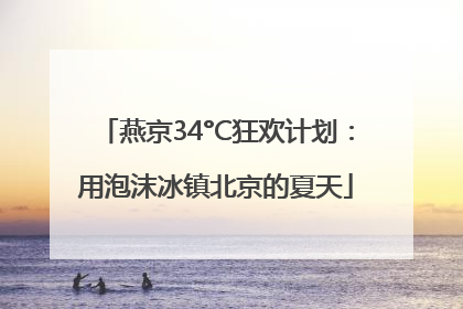 燕京34°C狂欢计划：用泡沫冰镇北京的夏天