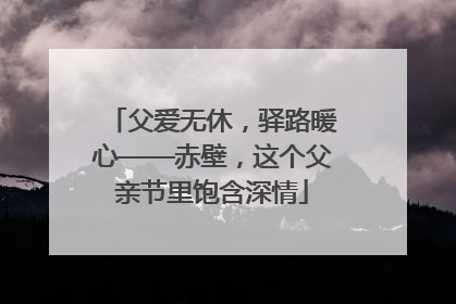 父爱无休，驿路暖心——赤壁，这个父亲节里饱含深情