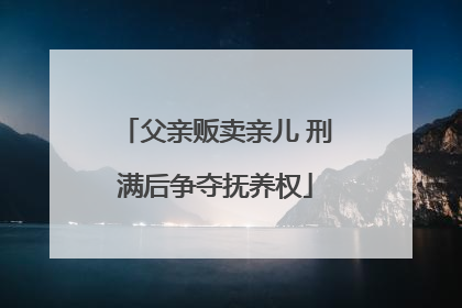 父亲贩卖亲儿 刑满后争夺抚养权