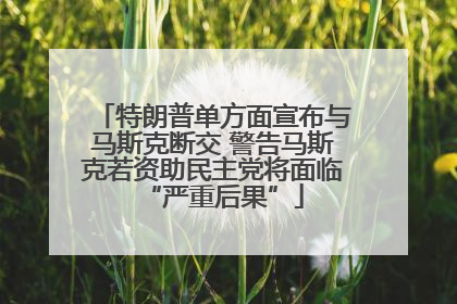 特朗普单方面宣布与马斯克断交 警告马斯克若资助民主党将面临“严重后果”