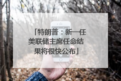 特朗普：新一任美联储主席任命结果将很快公布