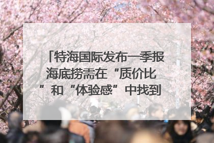 特海国际发布一季报 海底捞需在“质价比”和“体验感”中找到平衡｜新经济观察