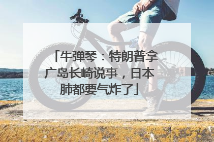 牛弹琴：特朗普拿广岛长崎说事，日本肺都要气炸了