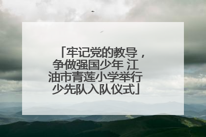 牢记党的教导，争做强国少年 江油市青莲小学举行少先队入队仪式