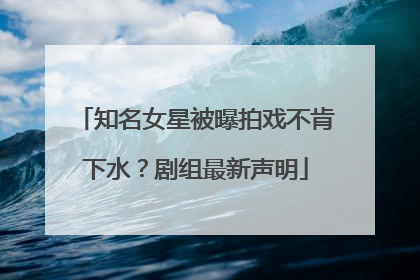 知名女星被曝拍戏不肯下水？剧组最新声明