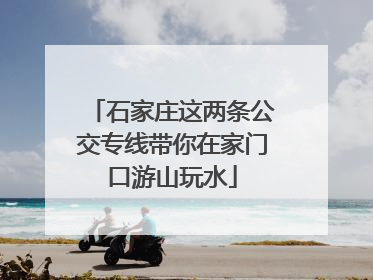 石家庄这两条公交专线带你在家门口游山玩水