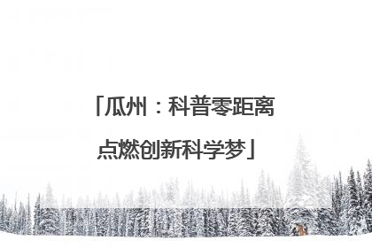 瓜州：科普零距离 点燃创新科学梦