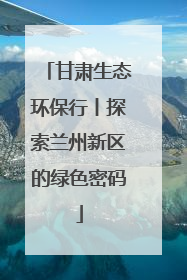 甘肃生态环保行丨探索兰州新区的绿色密码