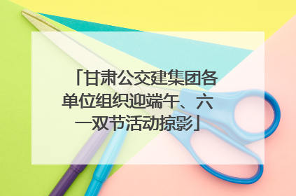 甘肃公交建集团各单位组织迎端午、六一双节活动掠影