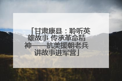 甘肃康县：聆听英雄故事 传承革命精神——抗美援朝老兵讲故事进军营