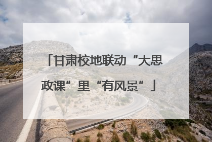 甘肃校地联动“大思政课”里“有风景”