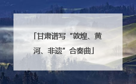 甘肃谱写“敦煌、黄河、非遗”合奏曲