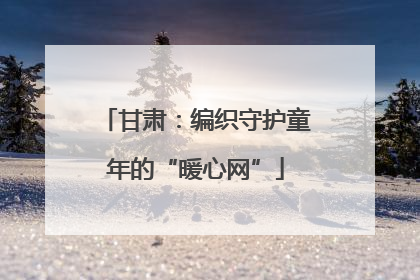 甘肃：编织守护童年的“暖心网”