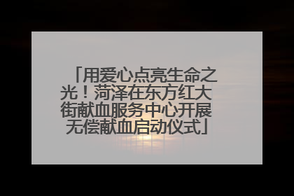 用爱心点亮生命之光！菏泽在东方红大街献血服务中心开展无偿献血启动仪式