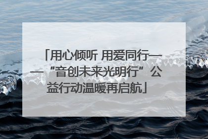 用心倾听 用爱同行——“音创未来光明行”公益行动温暖再启航