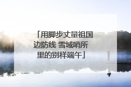 用脚步丈量祖国边防线 雪域哨所里的别样端午