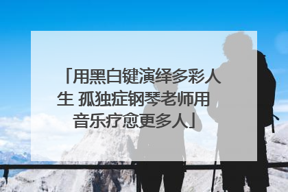 用黑白键演绎多彩人生 孤独症钢琴老师用音乐疗愈更多人