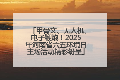 甲骨文、无人机、电子鞭炮！2025年河南省六五环境日主场活动精彩纷呈