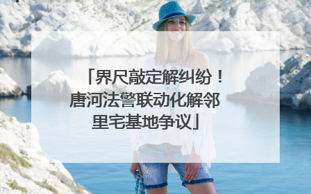 界尺敲定解纠纷！唐河法警联动化解邻里宅基地争议