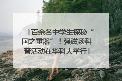 百余名中学生探秘“国之重器”！强磁场科普活动在华科大举行