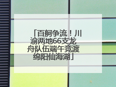 百舸争流！川渝两地66支龙舟队伍端午竞渡绵阳仙海湖
