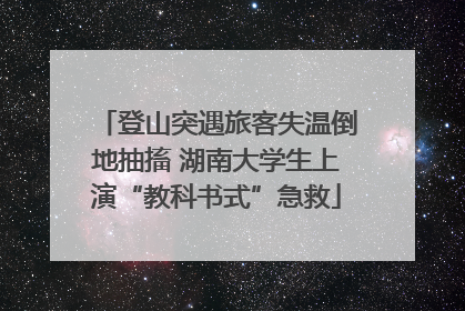 登山突遇旅客失温倒地抽搐 湖南大学生上演“教科书式”急救