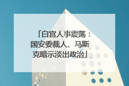 白宫人事震荡：国安委裁人、马斯克暗示淡出政治