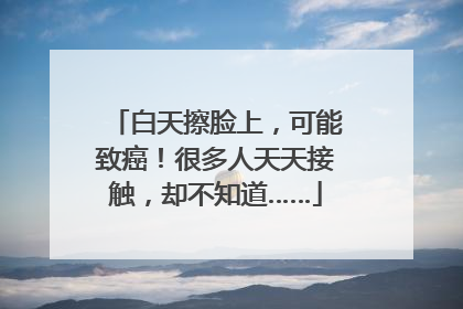 白天擦脸上，可能致癌！很多人天天接触，却不知道……