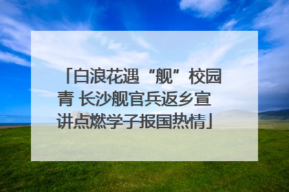 白浪花遇“舰”校园青 长沙舰官兵返乡宣讲点燃学子报国热情