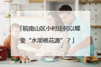 皖南山区小村庄何以蝶变“水墨桃花源”？