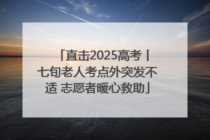 直击2025高考丨七旬老人考点外突发不适 志愿者暖心救助