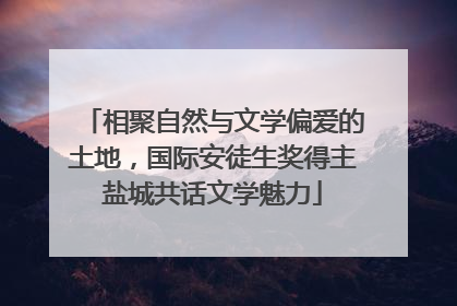 相聚自然与文学偏爱的土地，国际安徒生奖得主盐城共话文学魅力