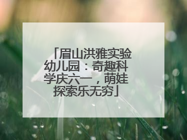 眉山洪雅实验幼儿园：奇趣科学庆六一，萌娃探索乐无穷