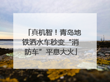 真机智！青岛地铁洒水车秒变“消防车”平息大火