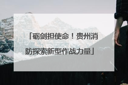 砺剑担使命！贵州消防探索新型作战力量