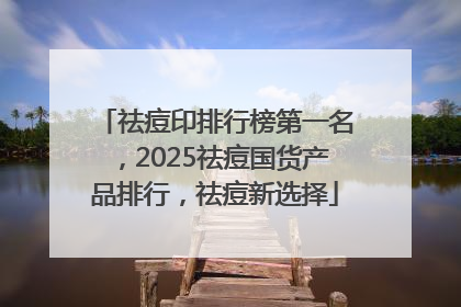 祛痘印排行榜第一名，2025祛痘国货产品排行，祛痘新选择