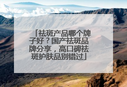 祛斑产品哪个牌子好？国产祛斑品牌分享，高口碑祛斑护肤品别错过