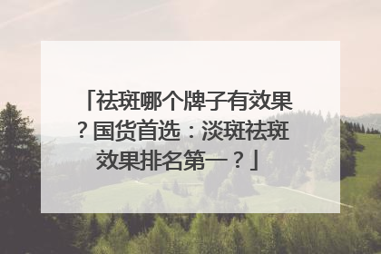 祛斑哪个牌子有效果？国货首选：淡斑祛斑效果排名第一？