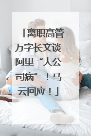离职高管万字长文谈阿里“大公司病”！马云回应！