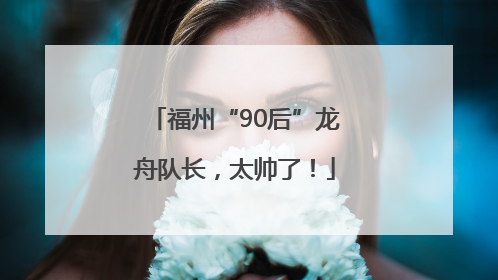 福州“90后”龙舟队长，太帅了！
