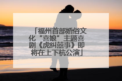 福州首部婚俗文化“喜娘”主题喜剧《虎纠囍事》即将在上下杭公演