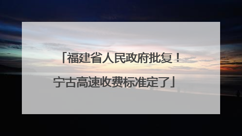 福建省人民政府批复！宁古高速收费标准定了