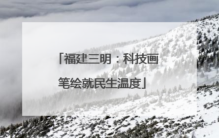 福建三明：科技画笔绘就民生温度